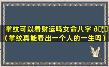 掌纹可以看财运吗女命八字 🦉 （掌纹真能看出一个人的一生吗）